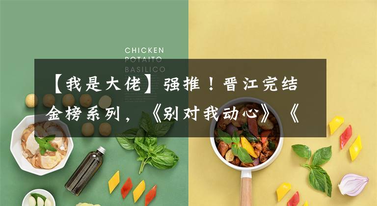 【我是大佬】强推！晋江完结金榜系列，《别对我动心》《大佬怎么还没逃》超甜