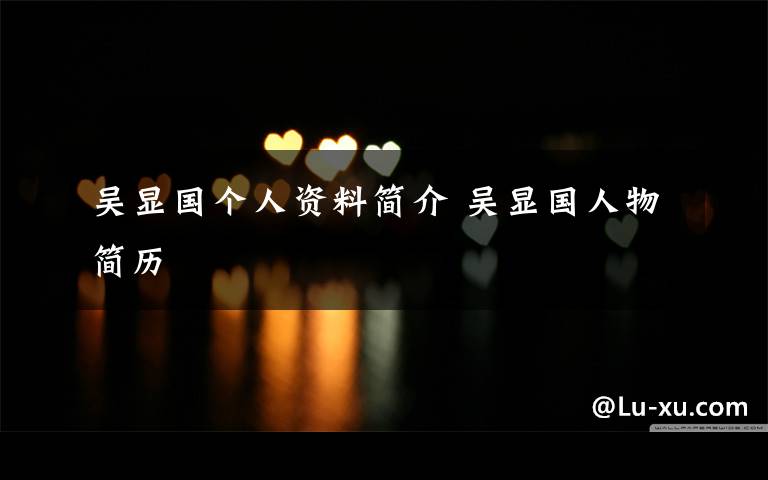 吴显国个人资料简介 吴显国人物简历