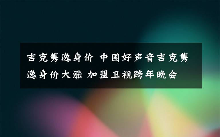 吉克隽逸身价 中国好声音吉克隽逸身价大涨 加盟卫视跨年晚会
