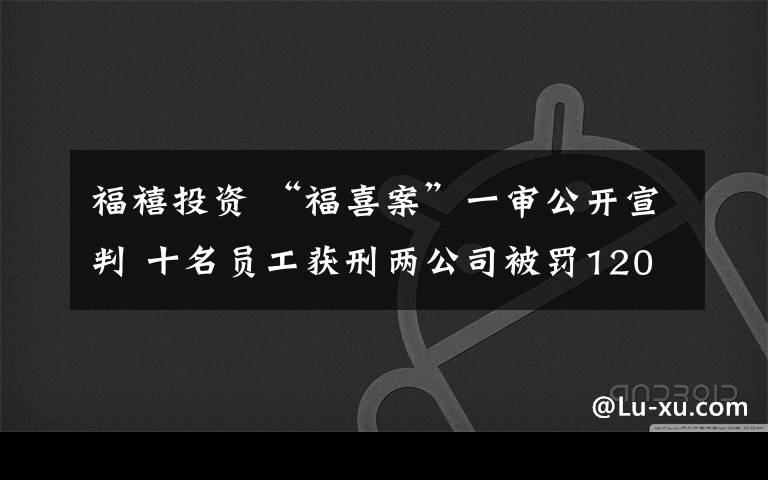 福禧投资 “福喜案”一审公开宣判 十名员工获刑两公司被罚120万元