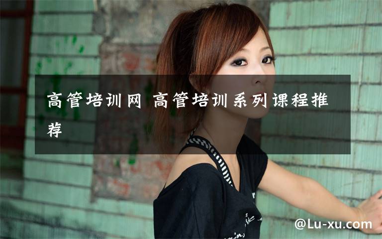 高管培训网 高管培训系列课程推荐