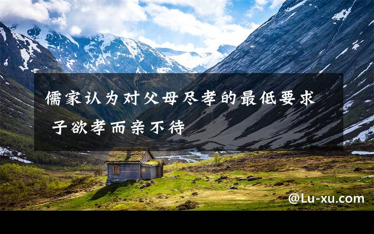 儒家认为对父母尽孝的最低要求 子欲孝而亲不待