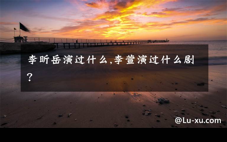 李昕岳演过什么,李萱演过什么剧?