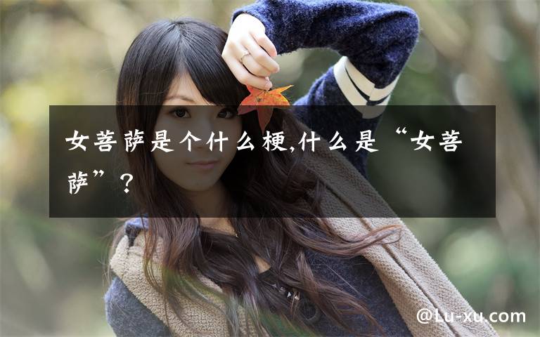 女菩萨是个什么梗,什么是“女菩萨”?