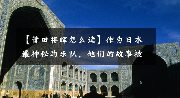 【菅田将晖怎么读】作为日本最神秘的乐队，他们的故事被拍成电影，由斯达马萨基主演