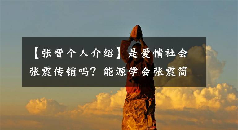 【张晋个人介绍】是爱情社会张震传销吗?能源学会张震简介和个人信息
