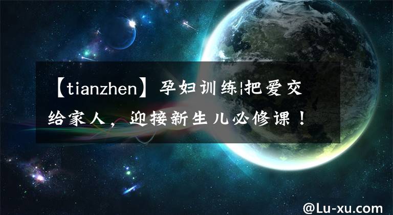 【tianzhen】孕妇训练|把爱交给家人,迎接新生儿必修课!
