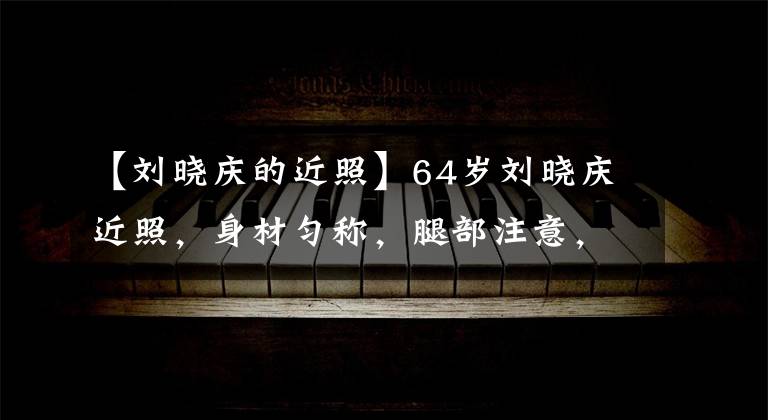 【刘晓庆的近照】64岁刘晓庆近照，身材匀称，腿部注意，网友：吃防腐剂了吗？