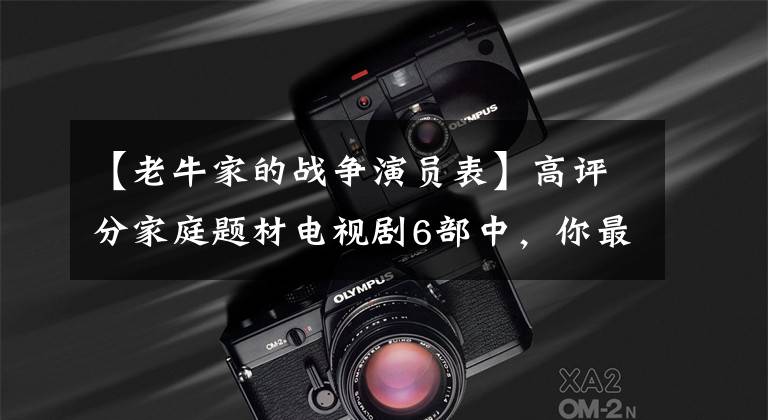 【老牛家的战争演员表】高评分家庭题材电视剧6部中，你最喜欢哪一部？