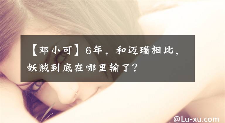 【邓小可】6年,和迈瑞相比,妖贼到底在哪里输了?