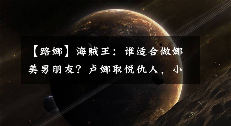 【路娜】海贼王:谁适合做娜美男朋友?卢娜取悦仇人,小队忠心耿耿。