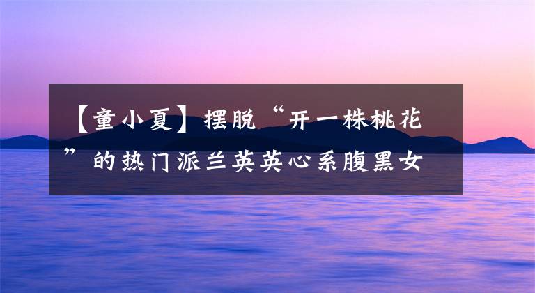 【童小夏】摆脱“开一株桃花”的热门派兰英英心系腹黑女形象