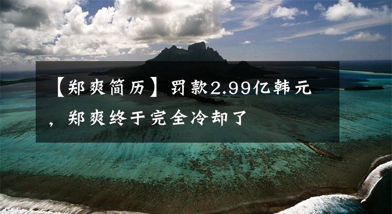 【郑爽简历】罚款2.99亿韩元,郑爽终于完全冷却了
