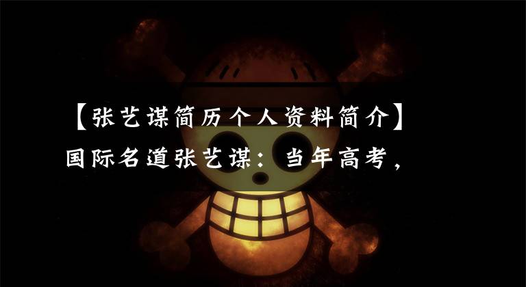 【张艺谋简历个人资料简介】国际名道张艺谋:当年高考,因为找工作伤心流泪过。