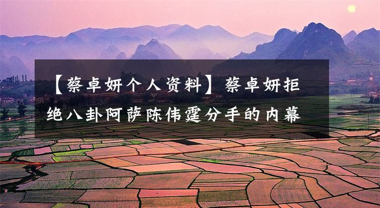 【蔡卓妍个人资料】蔡卓妍拒绝八卦阿萨陈伟霆分手的内幕理由