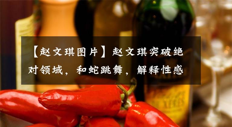 【赵文琪图片】赵文琪突破绝对领域,和蛇跳舞,解释性感诱惑