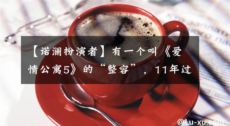 【诺澜扮演者】有一个叫《爱情公寓5》的“整容”,11年过去了,观众几乎认不出来了。