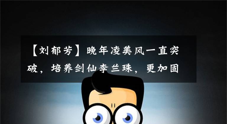 【刘郁芳】晚年凌美风一直突破，培养剑仙李兰珠，更加固执地铸造着天山派风骨