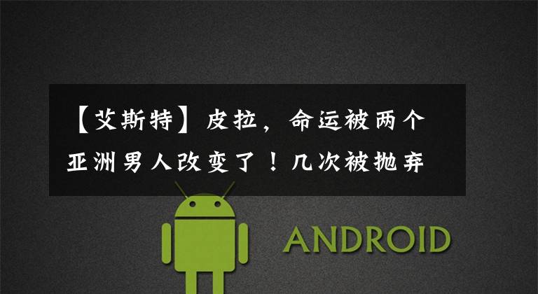 【艾斯特】皮拉，命运被两个亚洲男人改变了！几次被抛弃后，终于从安塔手里逆袭了。