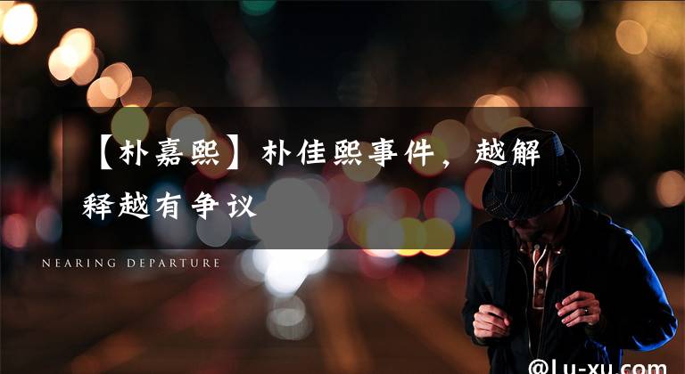 【朴嘉熙】朴佳熙事件,越解释越有争议