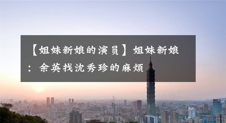 【姐妹新娘的演员】姐妹新娘：余英找沈秀珍的麻烦