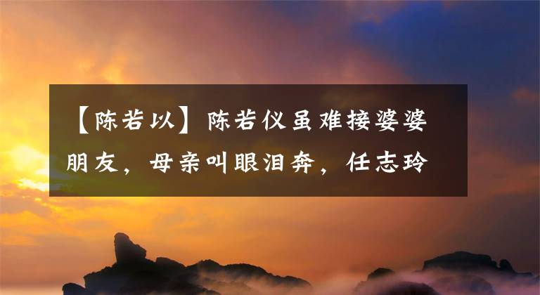 【陈若以】陈若仪虽难接婆婆朋友，母亲叫眼泪奔，任志玲却独自享受母子时光。