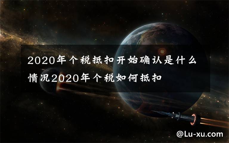 2020年个税抵扣开始确认是什么情况2020年个税如何抵扣