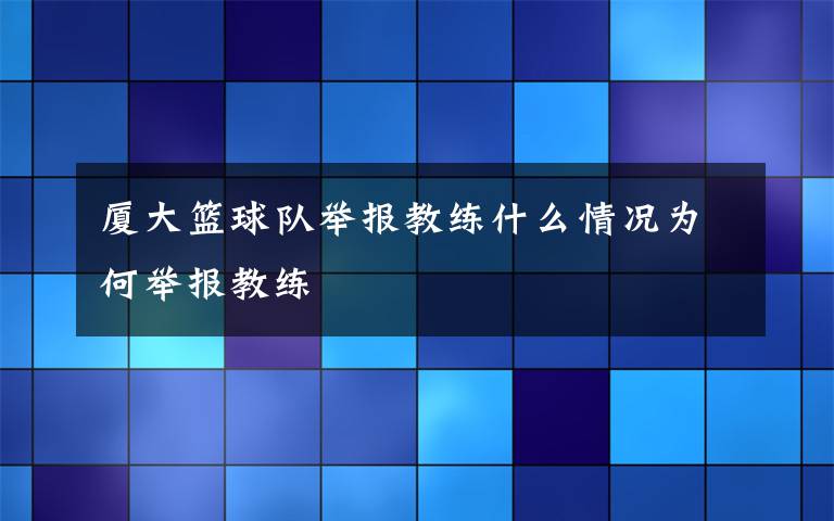 厦大篮球队举报教练什么情况为何举报教练