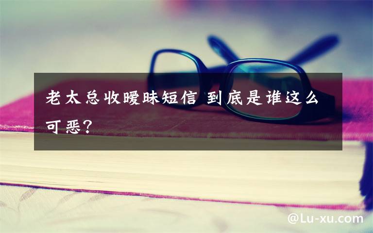 老太总收暧昧短信 到底是谁这么可恶?