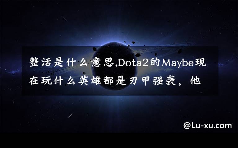 整活是什么意思,Dota2的Maybe现在玩什么英雄都是刃甲强袭，他这样是不是在