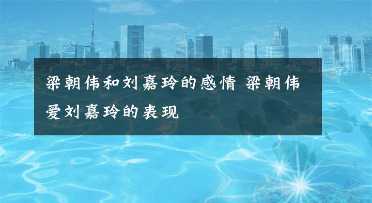 梁朝伟和刘嘉玲的感情 梁朝伟爱刘嘉玲的表现