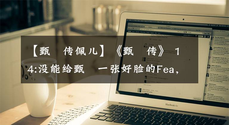 【甄嬛传佩儿】《甄嬛传》 14:没能给甄嬛一张好脸的Fea,为什么得到她的庇护,笑到最后?