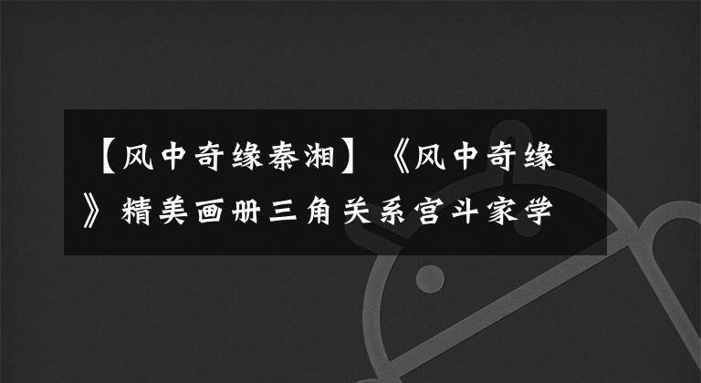 【风中奇缘秦湘】《风中奇缘》精美画册三角关系宫斗家学曝光