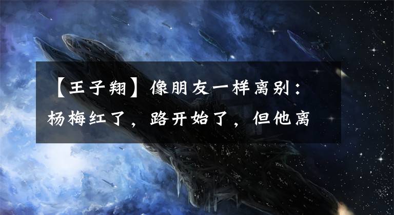 【王子翔】像朋友一样离别:杨梅红了,路开始了,但他离开了。