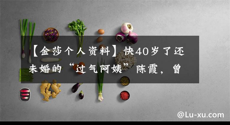 【金莎个人资料】快40岁了还未婚的“过气阿姨”陈霞,曾经被嘲笑街头,现在逆风染红。