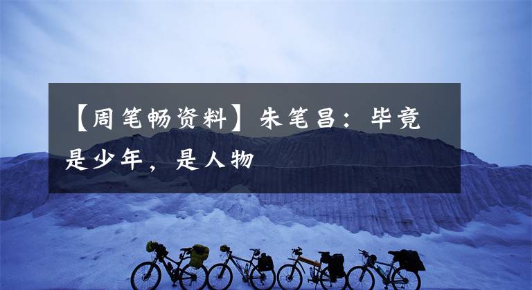 【周笔畅资料】朱笔昌:毕竟是少年,是人物