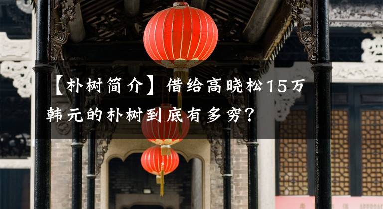 【朴树简介】借给高晓松15万韩元的朴树到底有多穷？