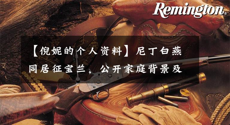 【倪妮的个人资料】尼丁白燕同居征宝兰，公开家庭背景及个人信息，小时候的老照片非常可爱。