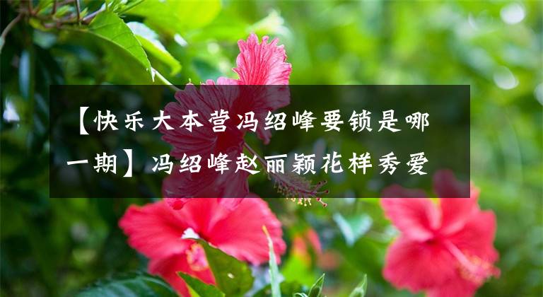 【快乐大本营冯绍峰要锁是哪一期】冯绍峰赵丽颖花样秀爱,在节目中找到谢娜,金锁!