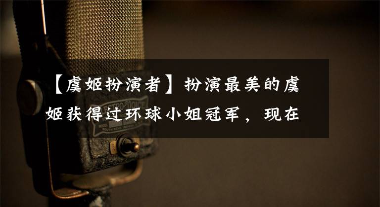 【虞姬扮演者】扮演最美的虞姬获得过环球小姐冠军,现在被很多人吐槽。