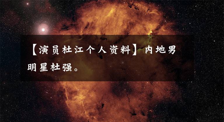 【演员杜江个人资料】内地男明星杜强。