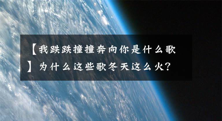【我跌跌撞撞奔向你是什么歌】为什么这些歌冬天这么火？