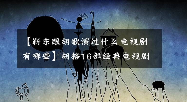 【靳东跟胡歌演过什么电视剧有哪些】胡格16部经典电视剧,胡格出演的电视剧哪个看得最好?