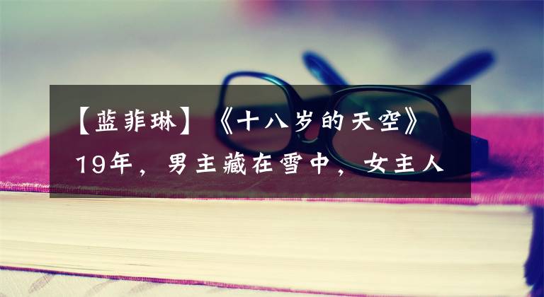 【蓝菲琳】《十八岁的天空》 19年，男主藏在雪中，女主人整容，大部分事与愿违。