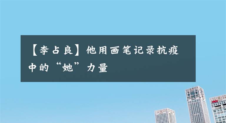 【李占良】他用画笔记录抗疫中的“她”力量