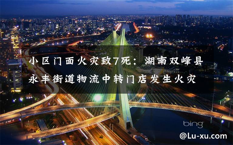小区门面火灾致7死:湖南双峰县永丰街道物流中转门店发生火灾