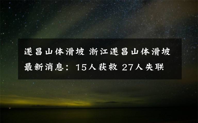 遂昌山体滑坡 浙江遂昌山体滑坡最新消息:15人获救 27人失联