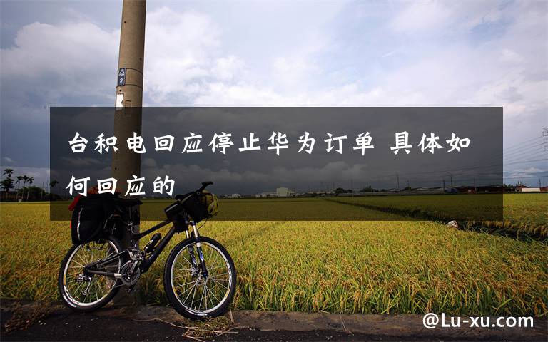 台积电回应停止华为订单 具体如何回应的