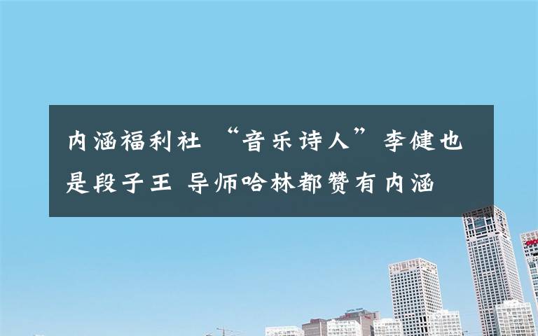 内涵福利社 “音乐诗人”李健也是段子王 导师哈林都赞有内涵