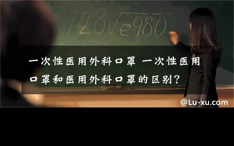 一次性医用外科口罩 一次性医用口罩和医用外科口罩的区别?